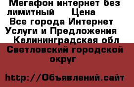 Мегафон интернет без лимитный   › Цена ­ 800 - Все города Интернет » Услуги и Предложения   . Калининградская обл.,Светловский городской округ 